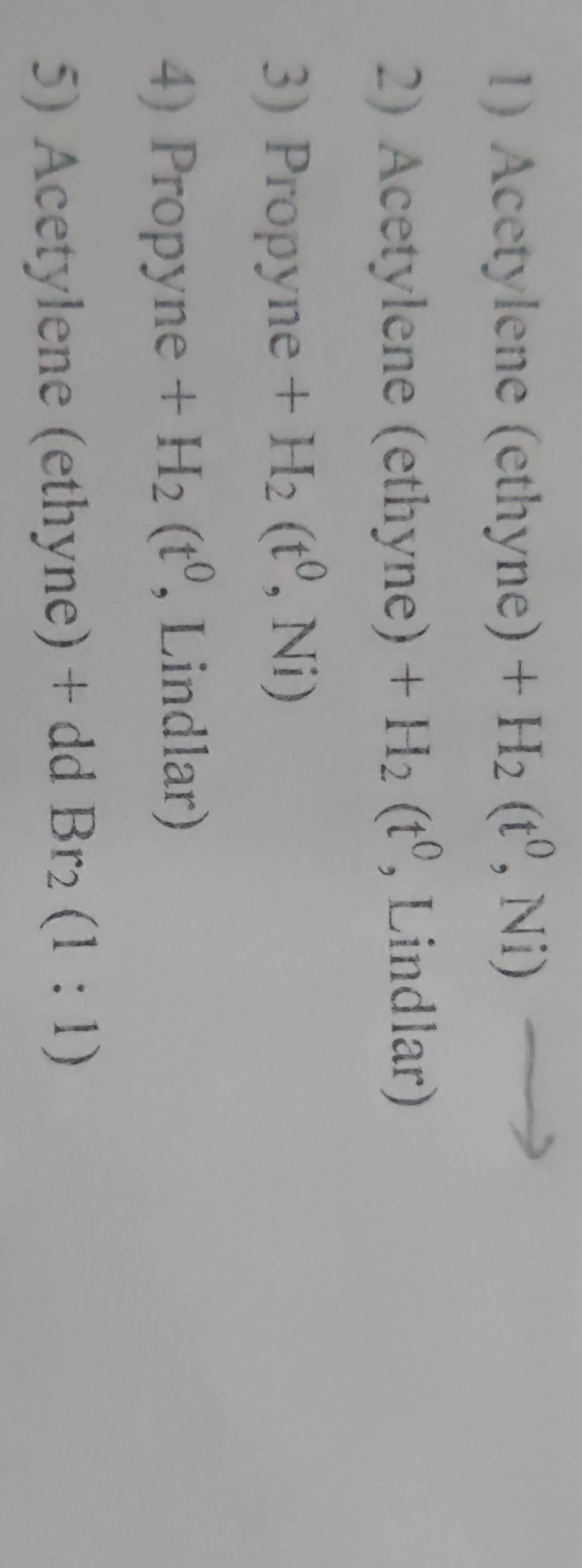 Acetylene ( eth yne ) +H_2(t^0,Ni)
2) Acetylene (ethy yne )+H_2(t^0 , Lindlar) 
3) Propyne +H_2(t^0,Ni)
4) Propyne +H_2(t^0 , Lindlar) 
5) Acetylene (ethyne) + dd Br_2(1:1)