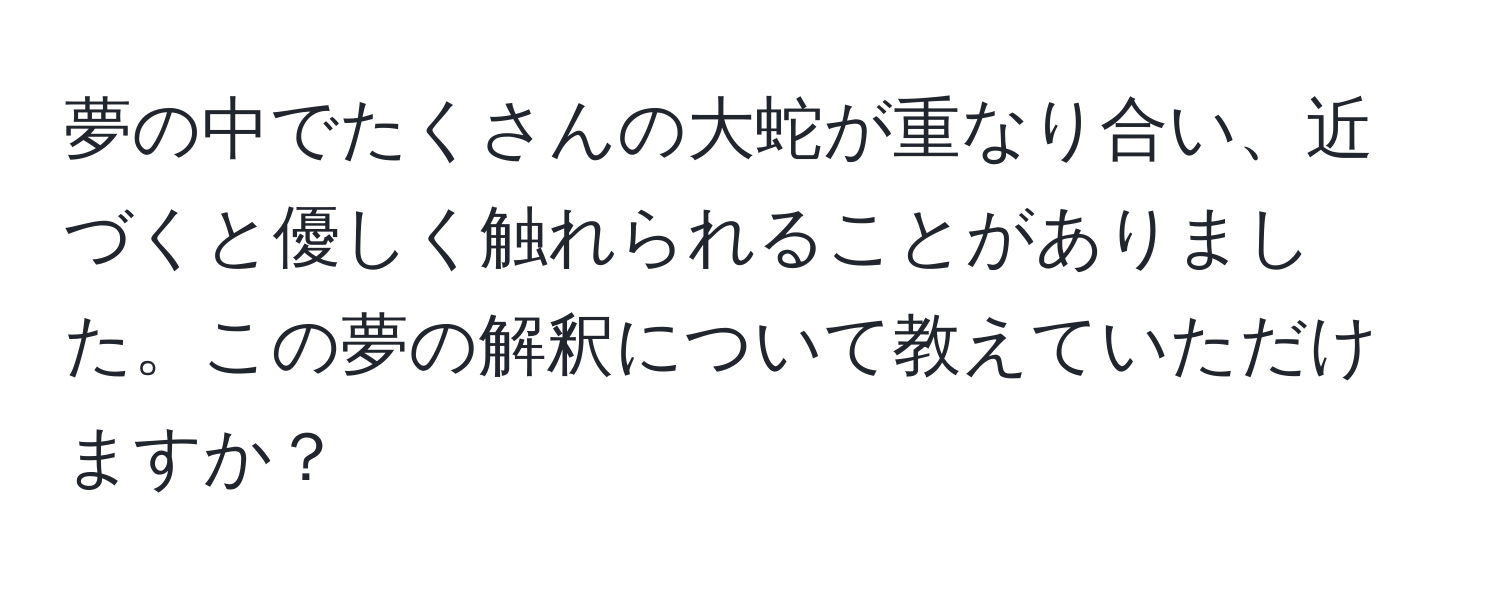 夢の中でたくさんの大蛇が重なり合い、近づくと優しく触れられることがありました。この夢の解釈について教えていただけますか？