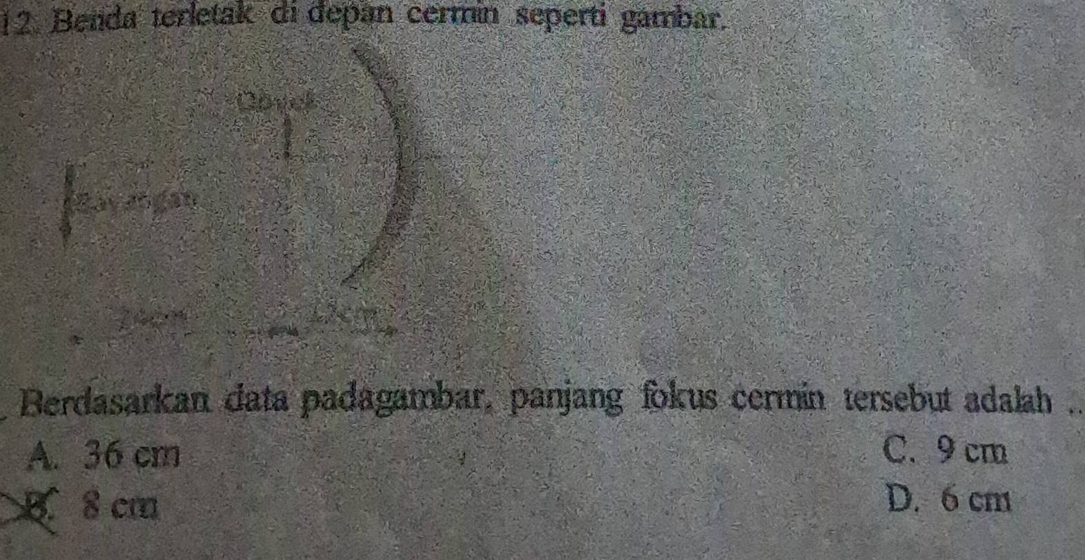 Benda terletak di đepan cermín seperti gambar.
Savangan
Berdasarkan data padagambar, panjang fokus cermin tersebut adalah .
A. 36 cm C. 9 cm
K 8cm
D. 6 cm