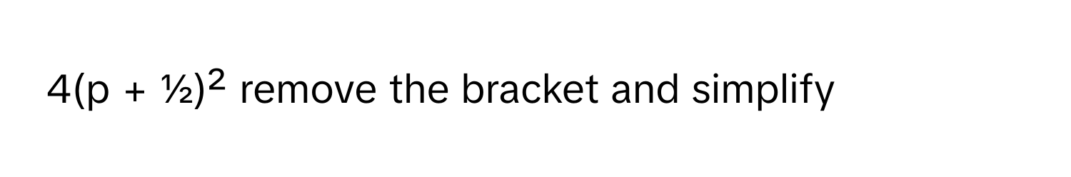 4(p + ½)² remove the bracket and simplify