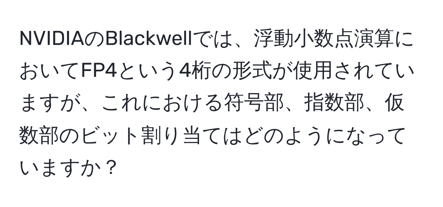 NVIDIAのBlackwellでは、浮動小数点演算においてFP4という4桁の形式が使用されていますが、これにおける符号部、指数部、仮数部のビット割り当てはどのようになっていますか？