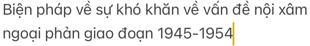 Biện pháp về sự khó khăn về vấn đề nội xâm 
ngoại phản giao đoạn 1945-1954