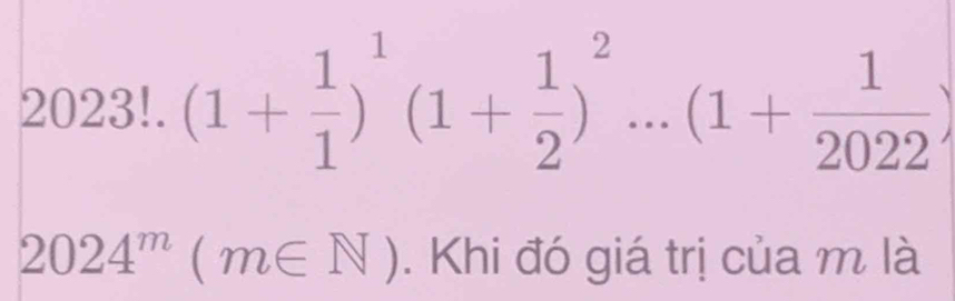 2023!.(1 (1+ 1/1 )^1(1+ 1/2 )^2...(1+ 1/2022 )
2024^m(m∈ N). Khi đó giá trị của m là