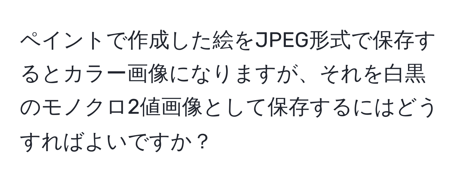 ペイントで作成した絵をJPEG形式で保存するとカラー画像になりますが、それを白黒のモノクロ2値画像として保存するにはどうすればよいですか？