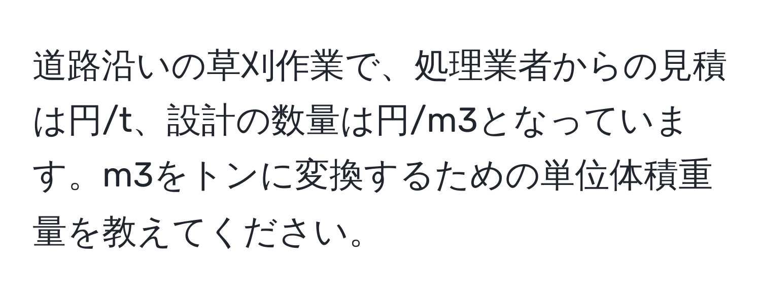 道路沿いの草刈作業で、処理業者からの見積は円/t、設計の数量は円/m3となっています。m3をトンに変換するための単位体積重量を教えてください。