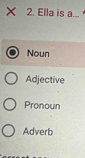 Ella is a... *
Noun
Adjective
Pronoun
Adverb