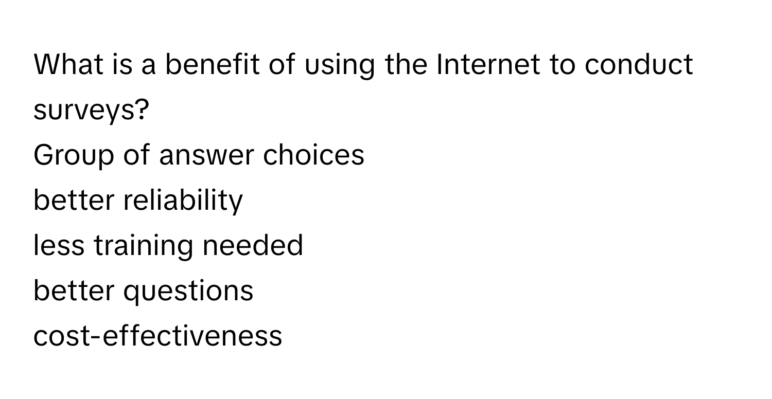 What is a benefit of using the Internet to conduct surveys?
Group of answer choices
better reliability
less training needed
better questions
cost-effectiveness