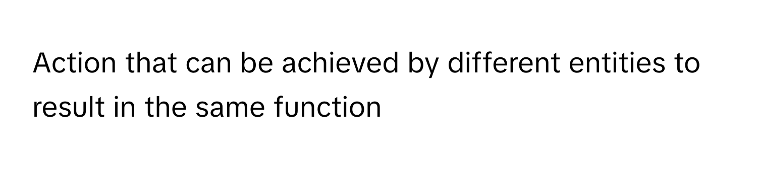 Action that can be achieved by different entities to result in the same function