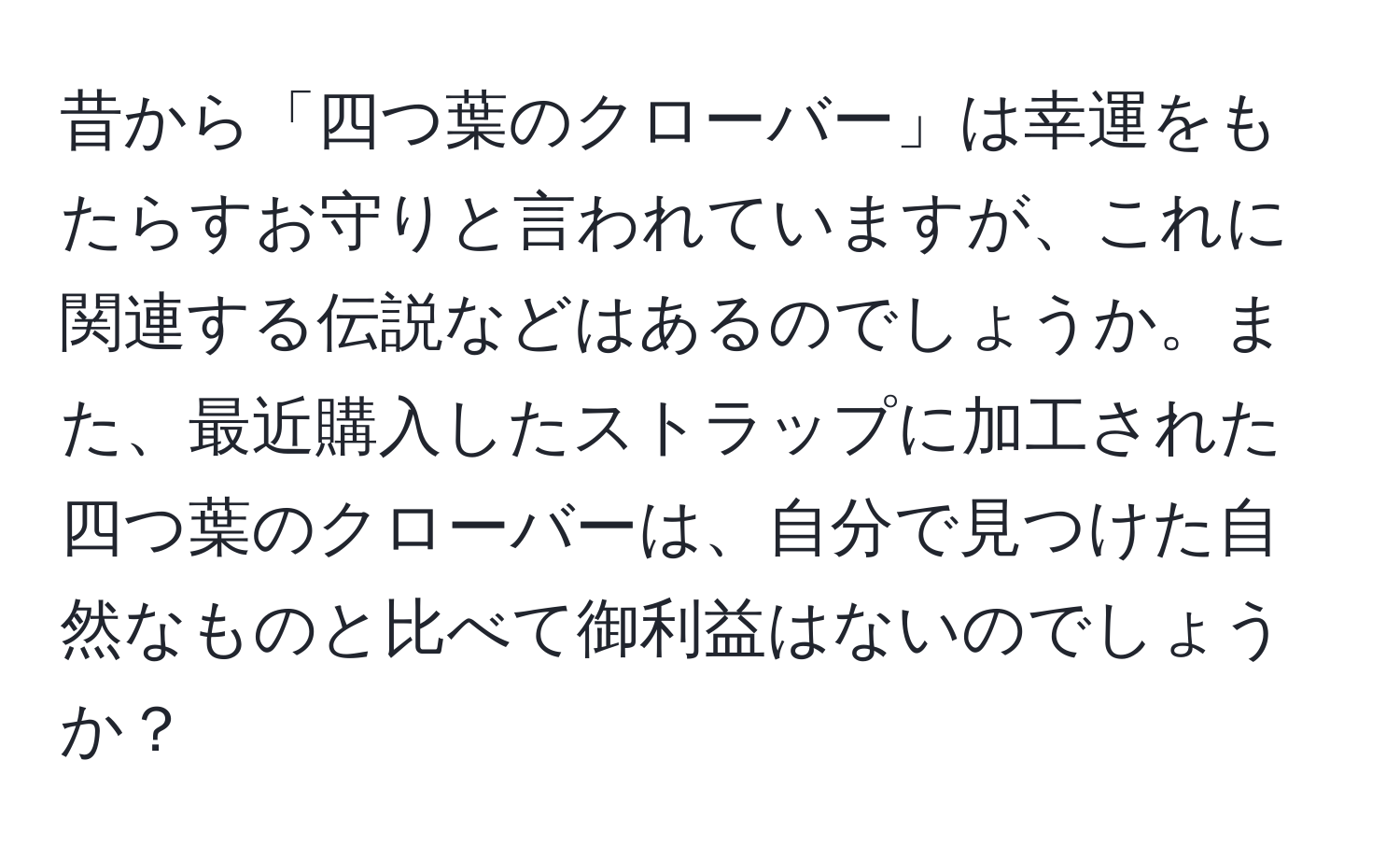 昔から「四つ葉のクローバー」は幸運をもたらすお守りと言われていますが、これに関連する伝説などはあるのでしょうか。また、最近購入したストラップに加工された四つ葉のクローバーは、自分で見つけた自然なものと比べて御利益はないのでしょうか？