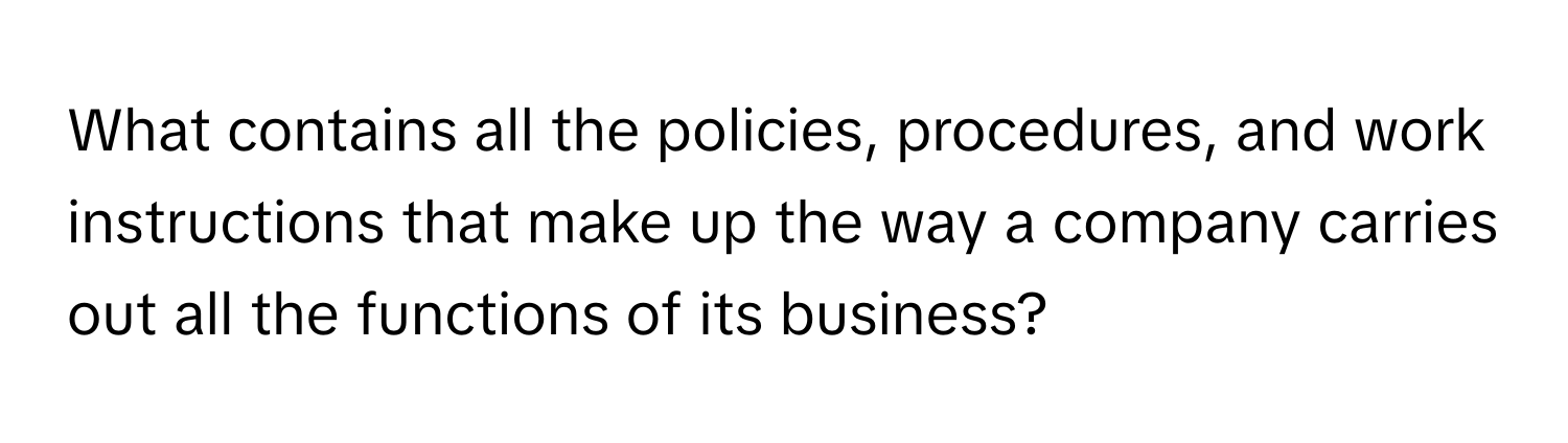 What contains all the policies, procedures, and work instructions that make up the way a company carries out all the functions of its business?