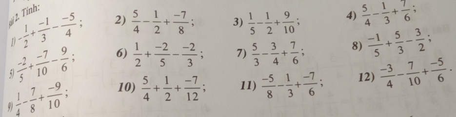 Tính: 
3) 
1 - 1/2 + (-1)/3 - (-5)/4 ; 2)  5/4 - 1/2 + (-7)/8 ;  1/5 - 1/2 + 9/10  4)  5/4 - 1/3 + 7/6 ; 
6)  1/2 + (-2)/5 - (-2)/3 ; 7)  5/3 - 3/4 + 7/6 ; 8)  (-1)/5 + 5/3 - 3/2 ;
 (-2)/5 + (-7)/10 - 9/6 ;  (-3)/4 - 7/10 + (-5)/6 .
 1/4 - 7/8 + (-9)/10 ; 
10)  5/4 + 1/2 + (-7)/12 ; 11)  (-5)/8 - 1/3 + (-7)/6 ; 12)