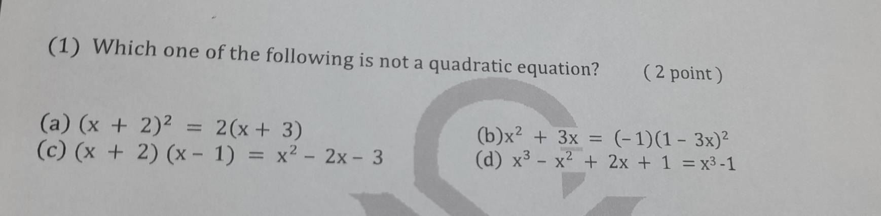 (1) Which one of the following is not a quadratic equation? ( 2 point )
(a) (x+2)^2=2(x+3) x^2+3x=(-1)(1-3x)^2
(b)
(c) (x+2)(x-1)=x^2-2x-3
(d) x^3-x^2+2x+1=x^3-1