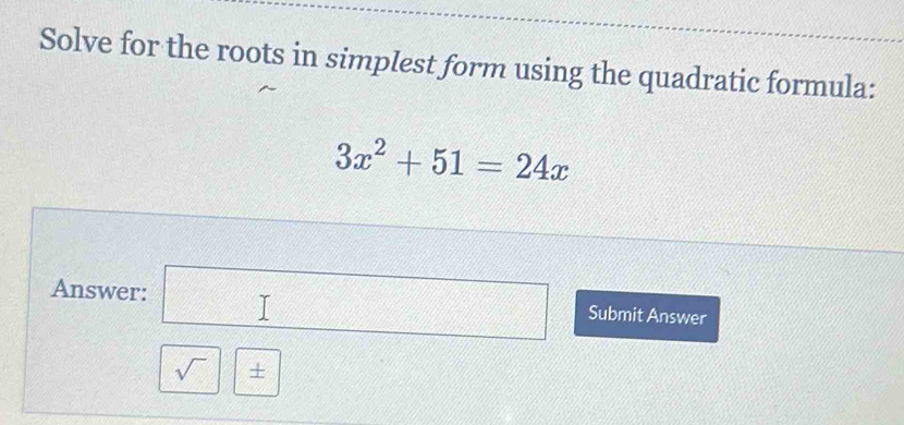 Solve for the roots in simplest form using the quadratic formula:
3x^2+51=24x
Answer: Submit Answer 
sqrt() +