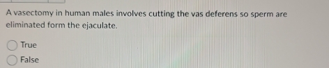 A vasectomy in human males involves cutting the vas deferens so sperm are
eliminated form the ejaculate.
True
False