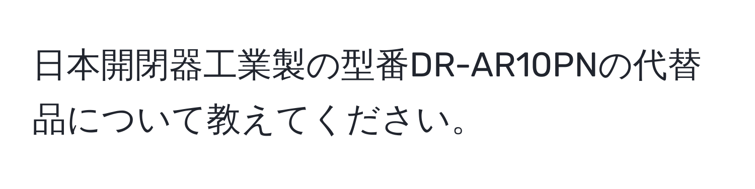 日本開閉器工業製の型番DR-AR10PNの代替品について教えてください。