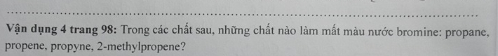 Vận dụng 4 trang 98: Trong các chất sau, những chất nào làm mất màu nước bromine: propane, 
propene, propyne, 2 -methylpropene?