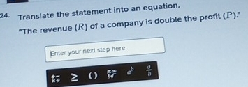 Translate the statement into an equation. 
''The revenue (R) of a company is double the profit (P).'' 
Enter your next step here 
overleftrightarrow N N v a^b  a/b 