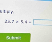 ultiply.
25.7* 5.4=□
Submit