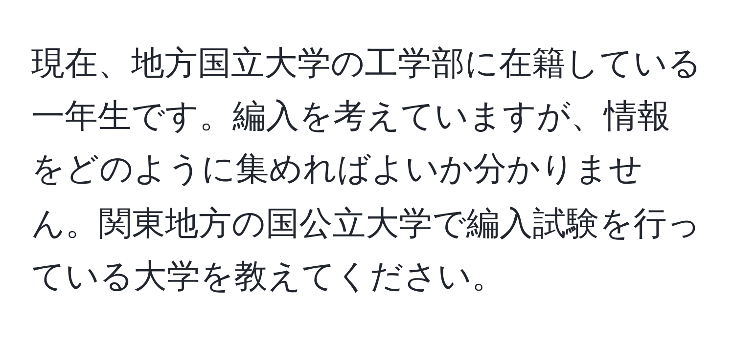 現在、地方国立大学の工学部に在籍している一年生です。編入を考えていますが、情報をどのように集めればよいか分かりません。関東地方の国公立大学で編入試験を行っている大学を教えてください。