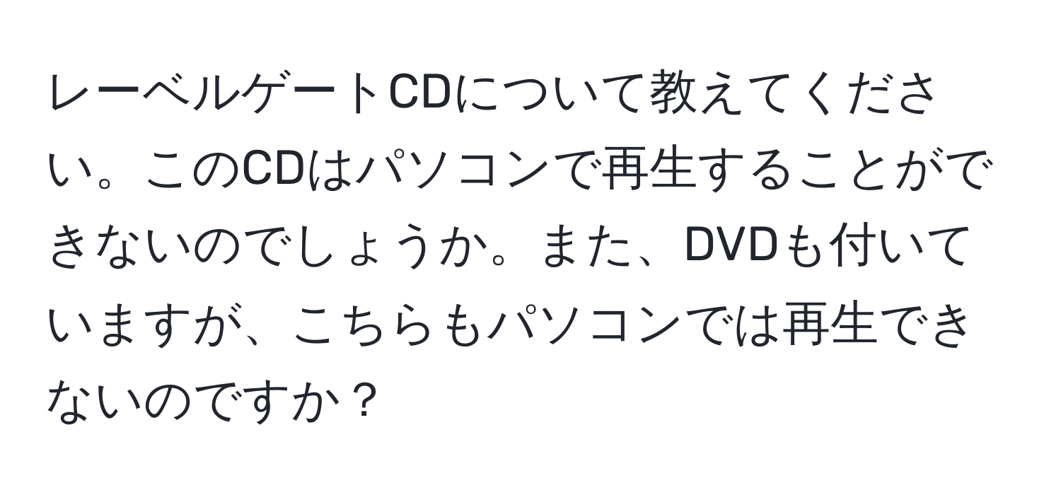 レーベルゲートCDについて教えてください。このCDはパソコンで再生することができないのでしょうか。また、DVDも付いていますが、こちらもパソコンでは再生できないのですか？