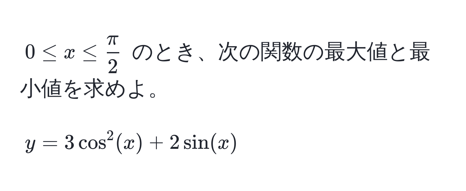 $0 ≤ x ≤  π/2 $ のとき、次の関数の最大値と最小値を求めよ。  
$$y = 3cos^2(x) + 2sin(x)$$