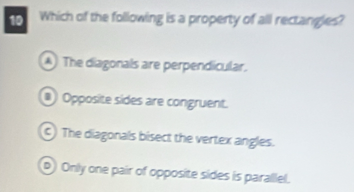 Which of the following is a property of all rectangles?
The diagonals are perpendicular.
Opposite sides are congruent.
C) The diagonals bisect the vertex angles.
D Only one pair of opposite sides is parallel.