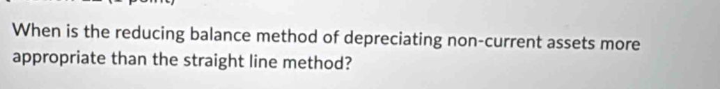 When is the reducing balance method of depreciating non-current assets more 
appropriate than the straight line method?