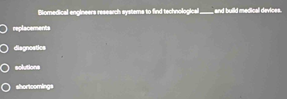 Biomedical engineers research systems to find technological_ and build medical devices.
replacements
diagnostics
solutions
shortcomings