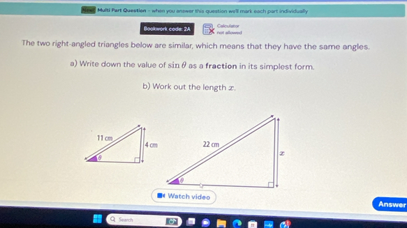 Newn Multi Part Question - when you answer this question we'll mark each part individually 
Bookwork code: 2A not allowed Calculator 
The two right-angled triangles below are similar, which means that they have the same angles. 
a) Write down the value of sin θ as a fraction in its simplest form. 
b) Work out the length x. 
Watch video Answer 
Search