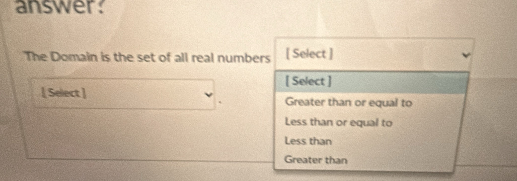 answer:
The Domain is the set of all real numbers [ Select ]
[ Select ]
[ Select ] Greater than or equal to
Less than or equal to
Less than
Greater than