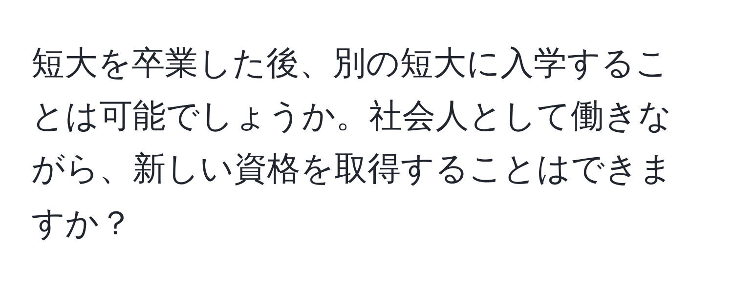 短大を卒業した後、別の短大に入学することは可能でしょうか。社会人として働きながら、新しい資格を取得することはできますか？