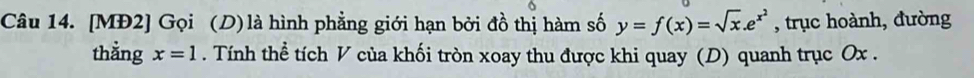 [MĐ2] Gọi (D) là hình phẳng giới hạn bởi đồ thị hàm số y=f(x)=sqrt(x).e^(x^2) , trục hoành, đường 
thằng x=1. Tính thể tích V của khối tròn xoay thu được khi quay (D) quanh trục Ox.