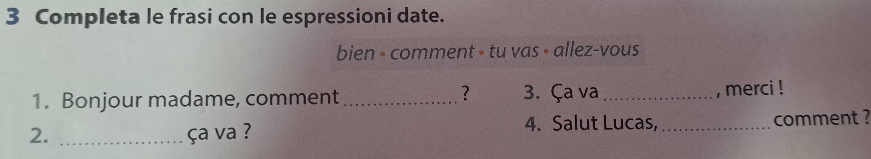 Completa le frasi con le espressioni date. 
bien • comment • tu vas • allez-vous 
? 3. Ça va 
1. Bonjour madame, comment __, merci ! 
4. Salut Lucas, 
2. _ça va ? _comment ?