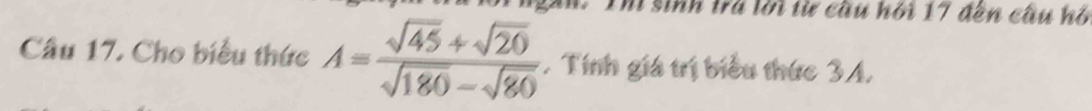 sinh tra lời từ cầu hỏi 17 đến cầu hó 
Câu 17. Cho biểu thức A= (sqrt(45)+sqrt(20))/sqrt(180)-sqrt(80) . Tính giá trị biểu thức 3A.