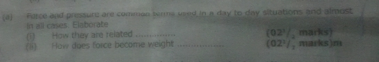 Force and pressure are common terms used in a day to day situations and almost 
In all cases. Elaborate 
(i) How they are related _(02'/, marks) 
(li) How does force become weight _(02¹ /, marks) m