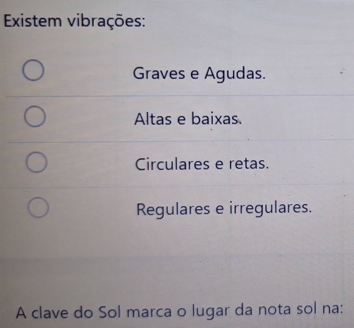 Existem vibrações:
Graves e Agudas.
Altas e baixas.
Circulares e retas.
Regulares e irregulares.
A clave do Sol marca o lugar da nota sol na: