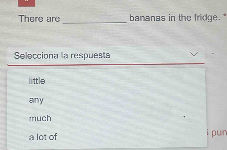 There are bananas in the fridge. *
Selecciona la respuesta
little
any
much
a lot of
; pun