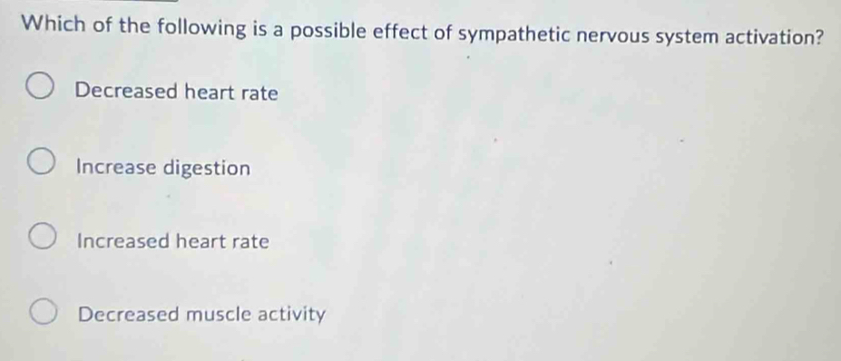 Which of the following is a possible effect of sympathetic nervous system activation?
Decreased heart rate
Increase digestion
Increased heart rate
Decreased muscle activity