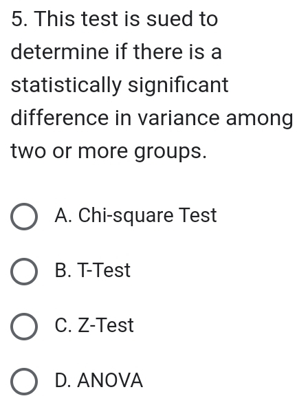 This test is sued to
determine if there is a
statistically significant
difference in variance among
two or more groups.
A. Chi-square Test
B. T-Test
C. Z-Test
D. ANOVA