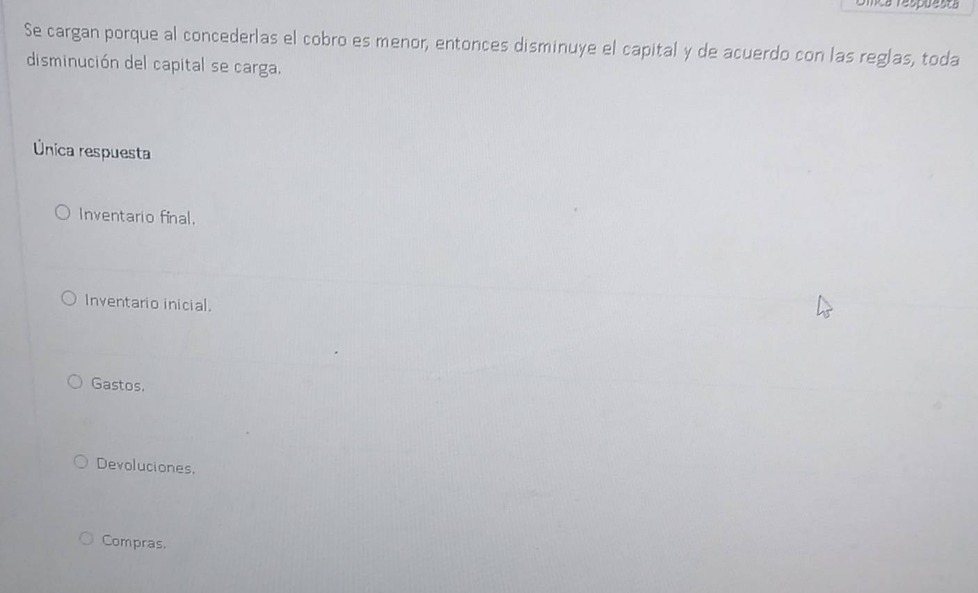 Omea respuesta
Se cargan porque al concederlas el cobro es menor, entonces disminuye el capital y de acuerdo con las reglas, toda
disminución del capital se carga.
Única respuesta
Inventario final.
Inventario inicial.
Gastos.
Devoluciones.
Compras.