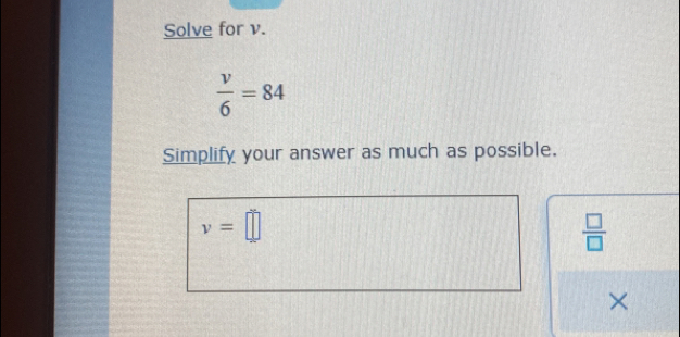 Solve for v.
 v/6 =84
Simplify your answer as much as possible.
v=□
 □ /□  
×