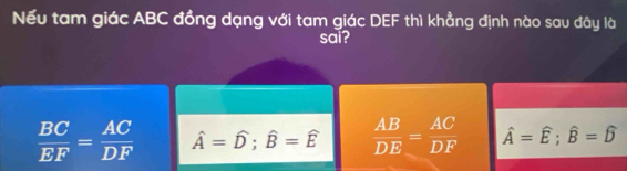 Nếu tam giác ABC đồng dạng với tam giác DEF thì khẳng định nào sau đây là
sai?
 BC/EF = AC/DF  hat A=hat D; hat B=hat E  AB/DE = AC/DF  hat A=hat E; hat B=hat D