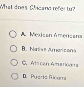 What does Chicano refer to?
A. Mexican Americans
B. Native Americans
C. African Americans
D. Puerto Ricans