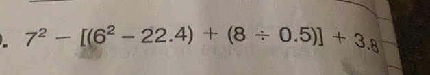 7^2-[(6^2-22.4)+(8/ 0.5)]+3.8.