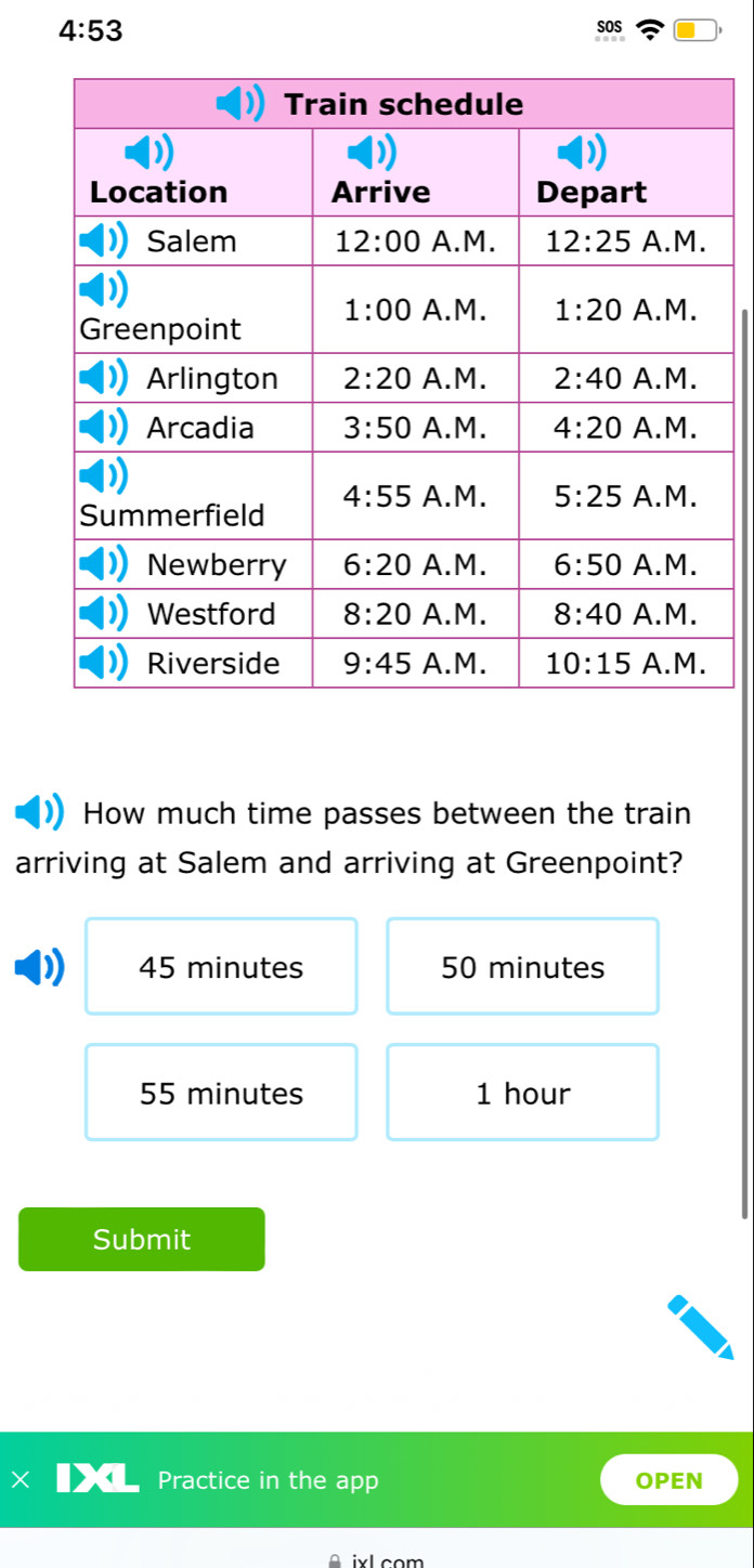 4:53
sos
How much time passes between the train
arriving at Salem and arriving at Greenpoint?
45 minutes 50 minutes
55 minutes 1 hour
Submit
Practice in the app OPEN
A ixl com