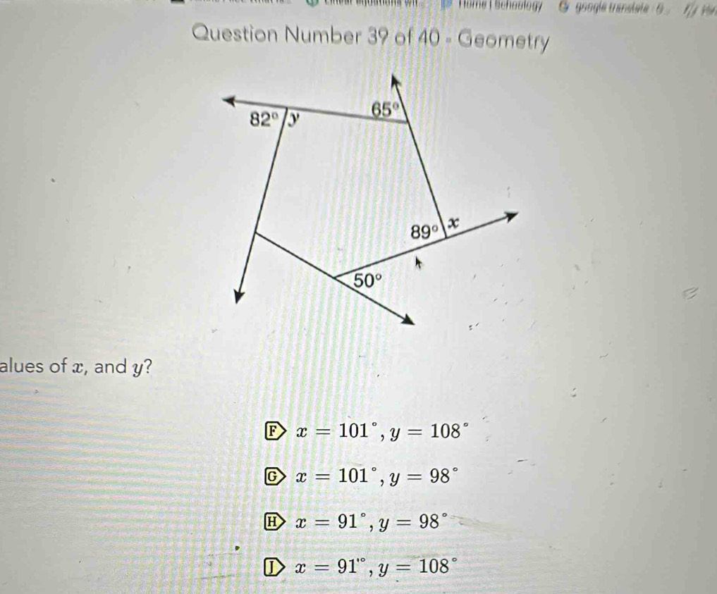 Home I Schoology  G google transiate  6  T  y v
Question Number 39 of 40 - Geometry
alues of x, and y?
F x=101°,y=108°
C x=101°,y=98°
H x=91°,y=98°
D x=91°,y=108°