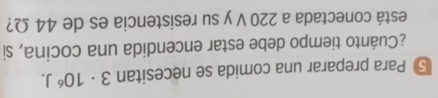 ⑤ Para preparar una comida se necesitan 3· 10^6J. 
¿Cuánto tiempo debe estar encendida una cocina, si 
está conectada a 220 V y su resistencia es de 44 Ω?