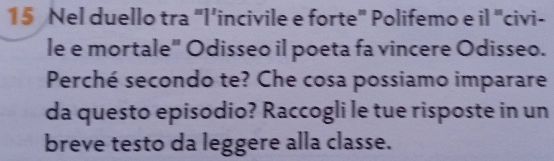 Nel duello tra “l’incivile e forte" Polifemo e il "civi- 
le e mortale" Odisseo il poeta fa vincere Odisseo. 
Perché secondo te? Che cosa possiamo imparare 
da questo episodio? Raccogli le tue risposte in un 
breve testo da leggere alla classe.