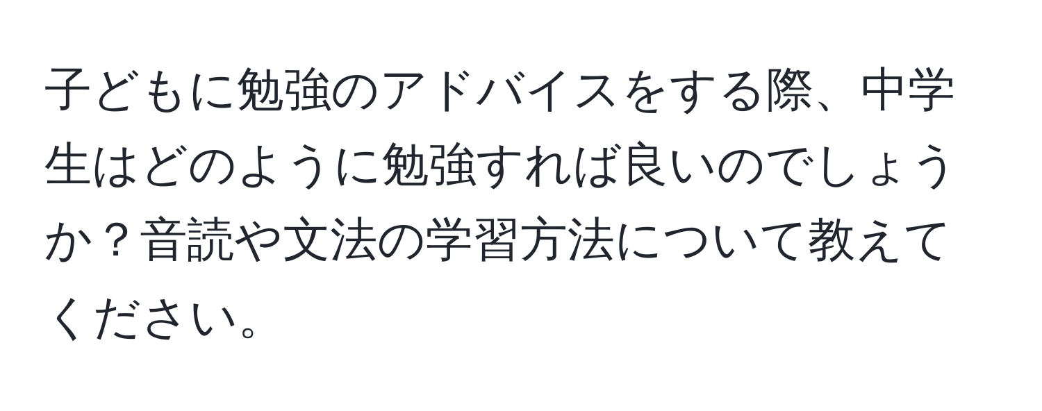 子どもに勉強のアドバイスをする際、中学生はどのように勉強すれば良いのでしょうか？音読や文法の学習方法について教えてください。