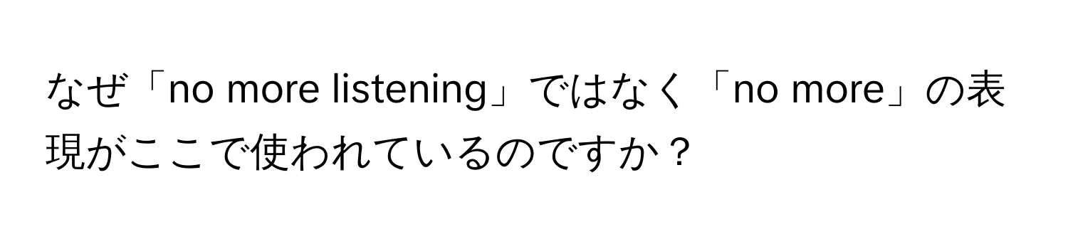 なぜ「no more listening」ではなく「no more」の表現がここで使われているのですか？